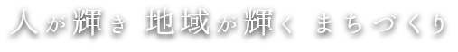 人が輝き 地域が輝く まちづくり